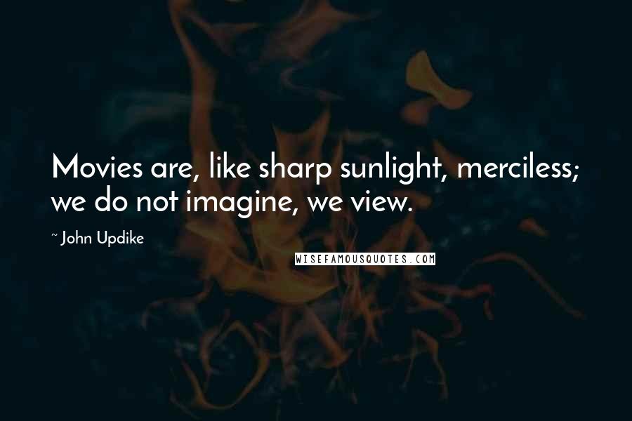 John Updike Quotes: Movies are, like sharp sunlight, merciless; we do not imagine, we view.