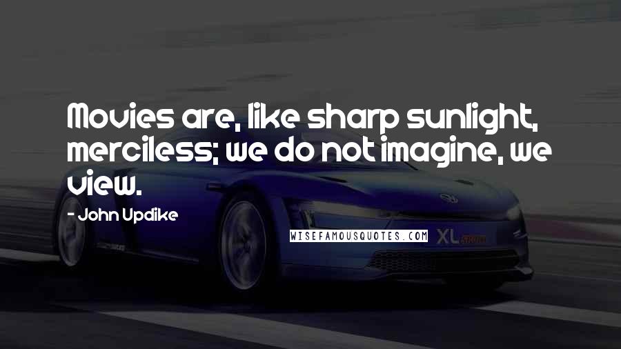 John Updike Quotes: Movies are, like sharp sunlight, merciless; we do not imagine, we view.