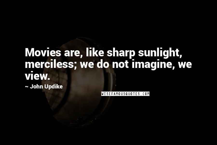 John Updike Quotes: Movies are, like sharp sunlight, merciless; we do not imagine, we view.