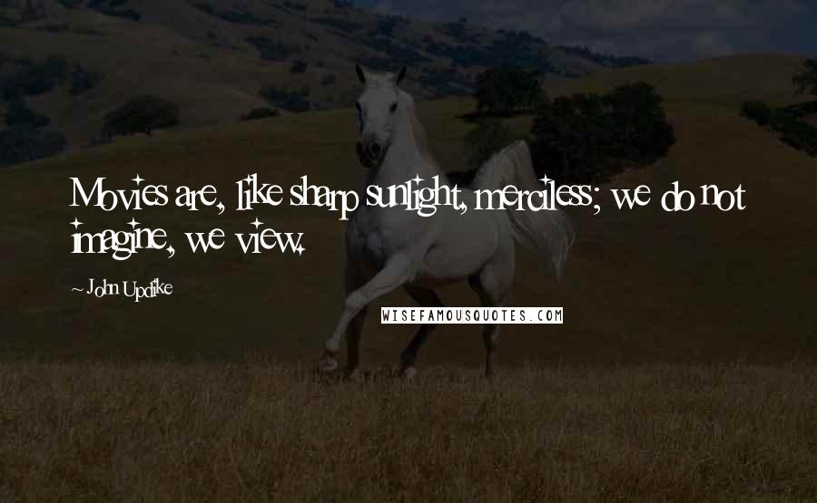 John Updike Quotes: Movies are, like sharp sunlight, merciless; we do not imagine, we view.