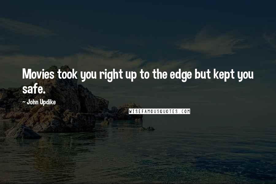 John Updike Quotes: Movies took you right up to the edge but kept you safe.