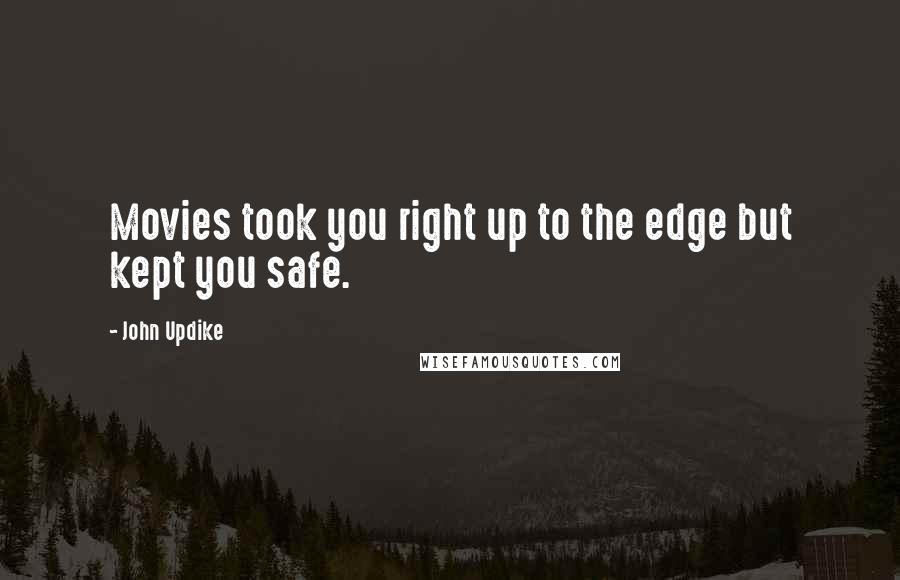 John Updike Quotes: Movies took you right up to the edge but kept you safe.