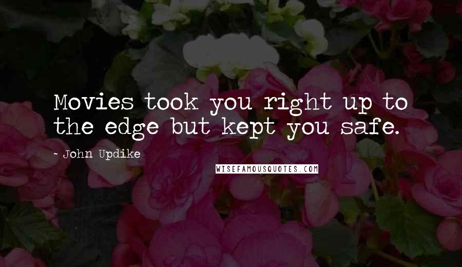 John Updike Quotes: Movies took you right up to the edge but kept you safe.