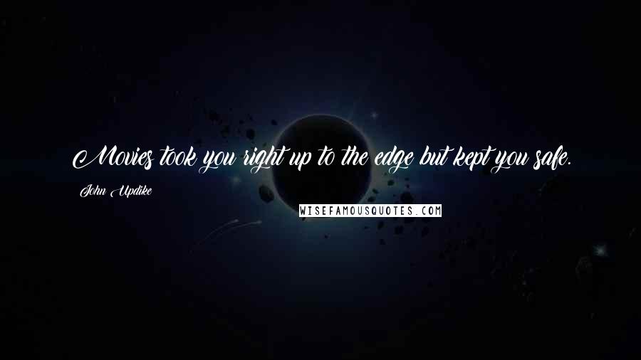 John Updike Quotes: Movies took you right up to the edge but kept you safe.