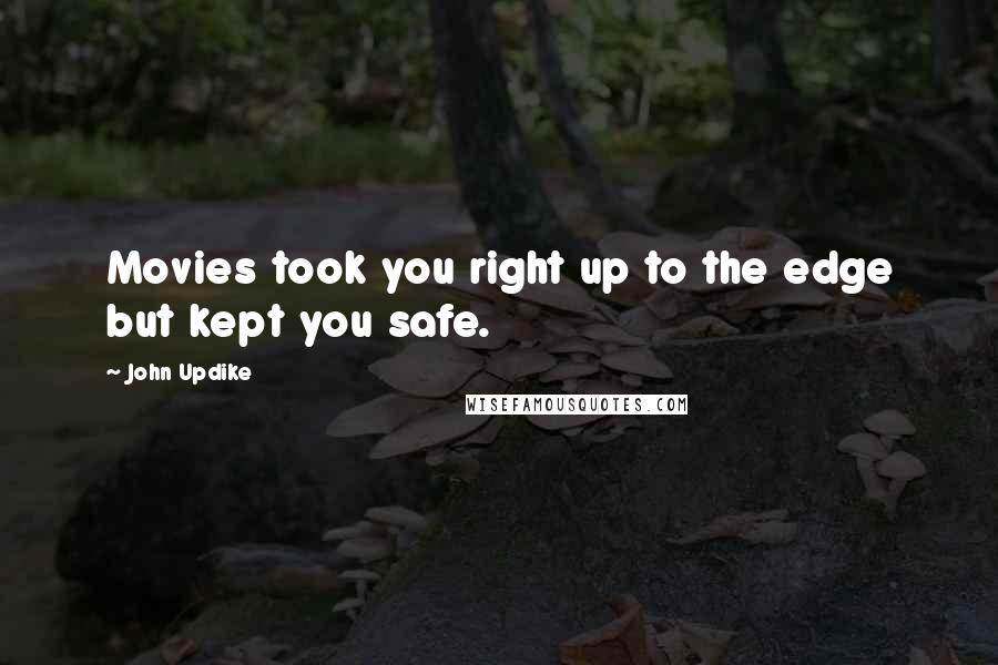 John Updike Quotes: Movies took you right up to the edge but kept you safe.