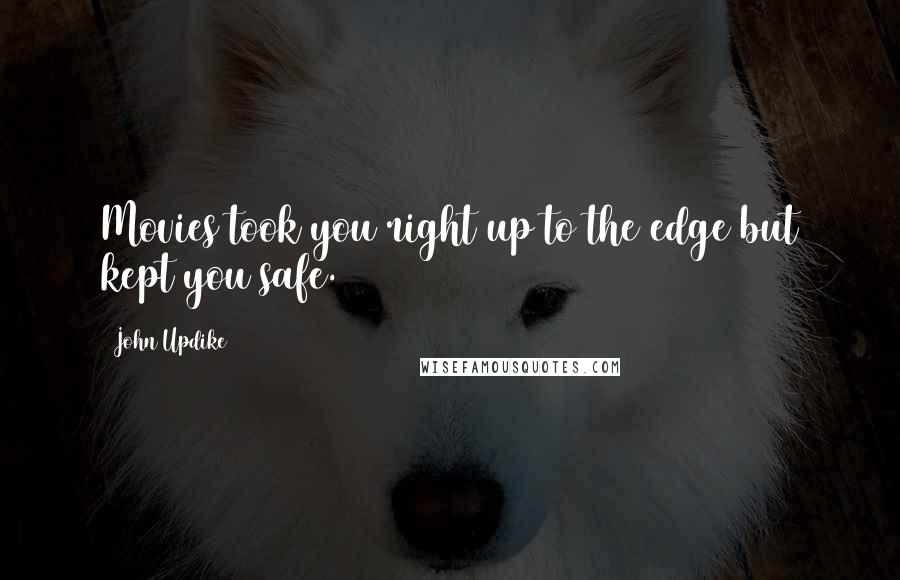 John Updike Quotes: Movies took you right up to the edge but kept you safe.