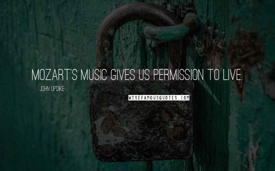 John Updike Quotes: Mozart's music gives us permission to live.