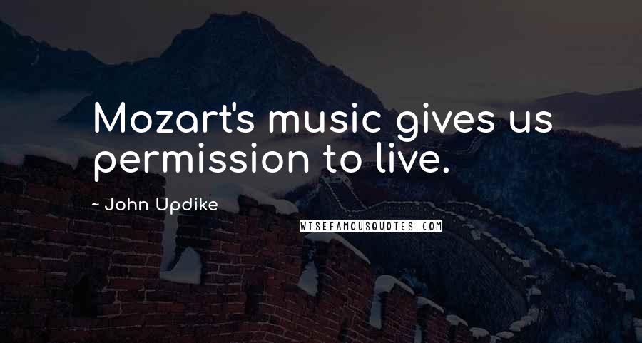 John Updike Quotes: Mozart's music gives us permission to live.