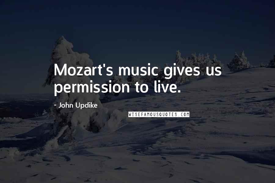 John Updike Quotes: Mozart's music gives us permission to live.