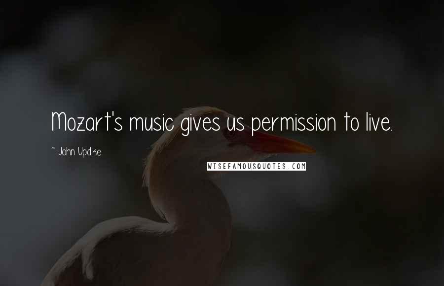 John Updike Quotes: Mozart's music gives us permission to live.