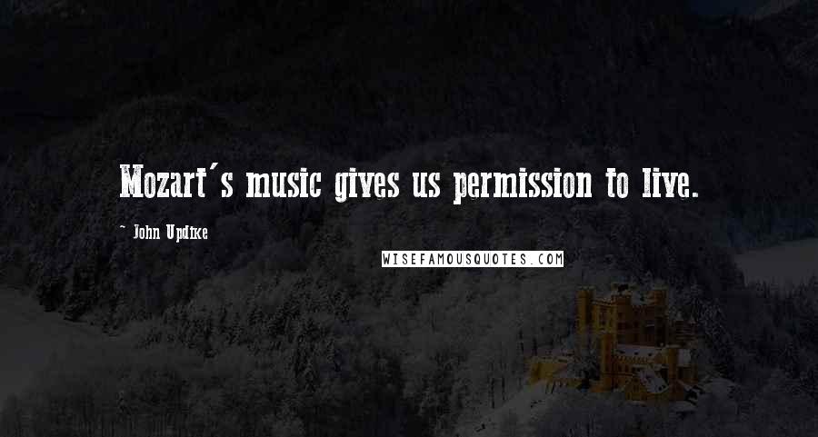 John Updike Quotes: Mozart's music gives us permission to live.
