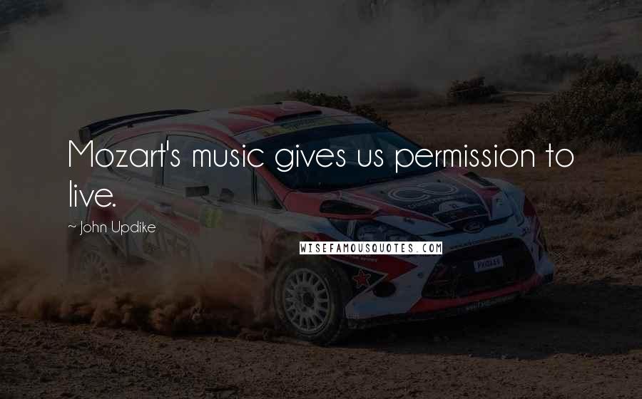 John Updike Quotes: Mozart's music gives us permission to live.