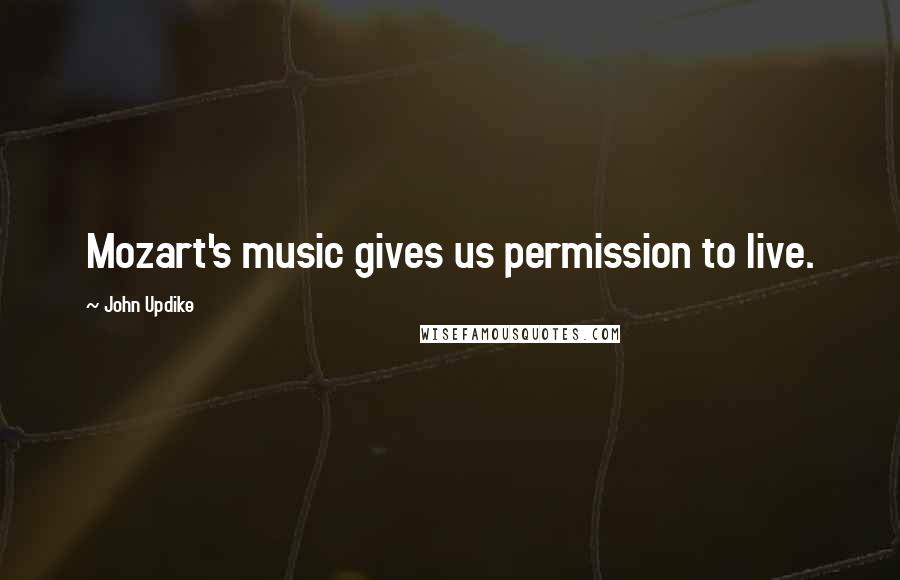 John Updike Quotes: Mozart's music gives us permission to live.