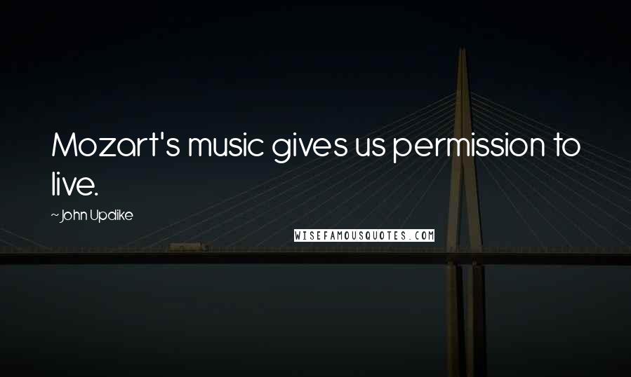 John Updike Quotes: Mozart's music gives us permission to live.