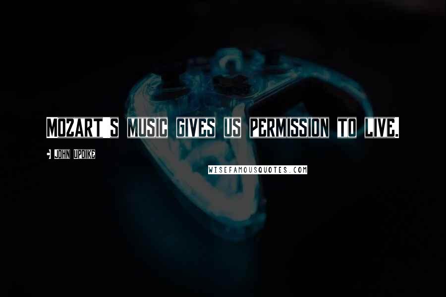 John Updike Quotes: Mozart's music gives us permission to live.