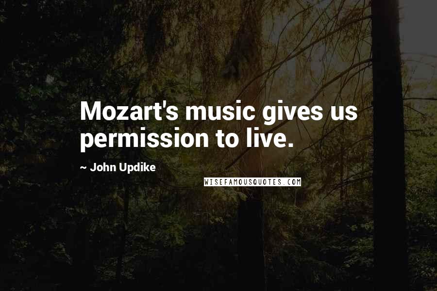 John Updike Quotes: Mozart's music gives us permission to live.