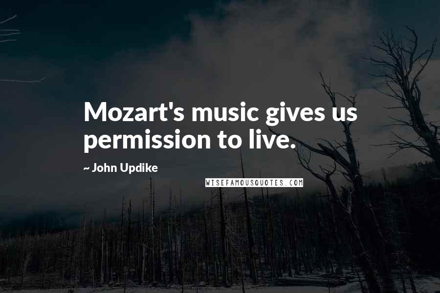 John Updike Quotes: Mozart's music gives us permission to live.