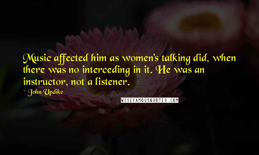 John Updike Quotes: Music affected him as women's talking did, when there was no interceding in it. He was an instructor, not a listener.