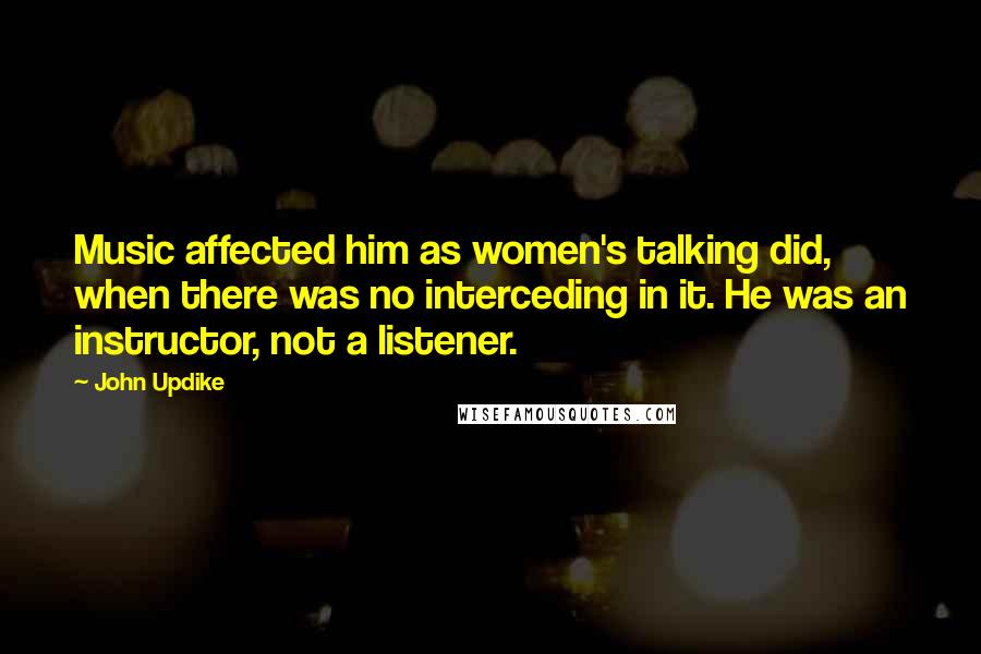 John Updike Quotes: Music affected him as women's talking did, when there was no interceding in it. He was an instructor, not a listener.