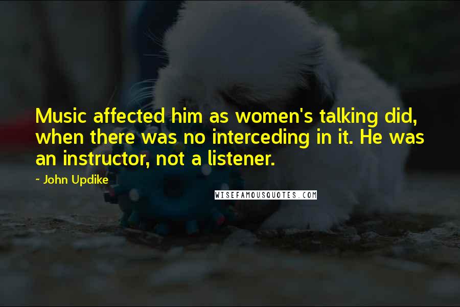 John Updike Quotes: Music affected him as women's talking did, when there was no interceding in it. He was an instructor, not a listener.
