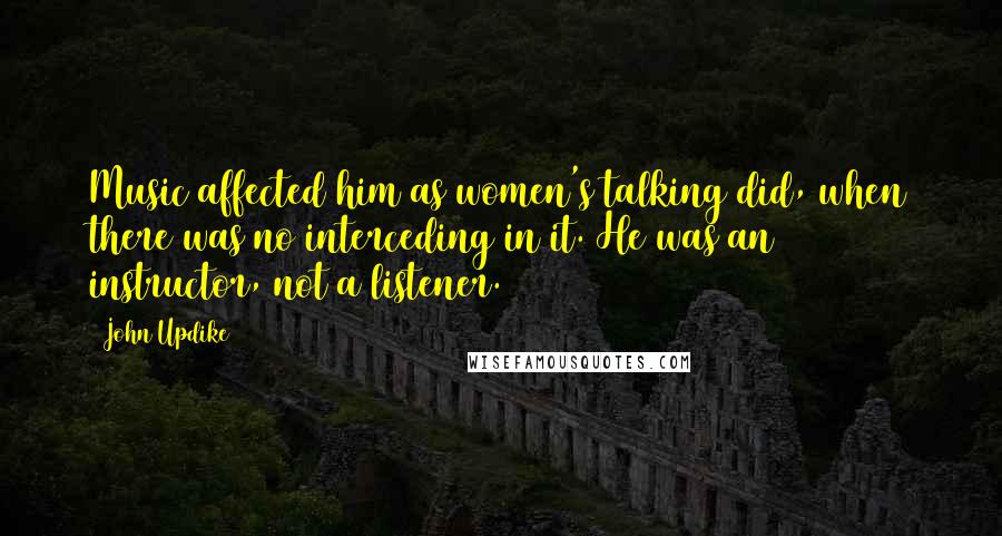 John Updike Quotes: Music affected him as women's talking did, when there was no interceding in it. He was an instructor, not a listener.