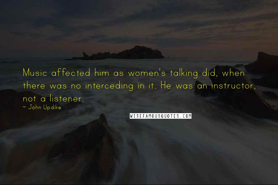 John Updike Quotes: Music affected him as women's talking did, when there was no interceding in it. He was an instructor, not a listener.