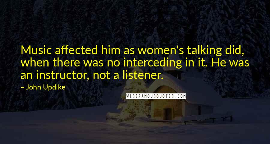 John Updike Quotes: Music affected him as women's talking did, when there was no interceding in it. He was an instructor, not a listener.