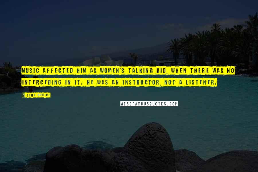 John Updike Quotes: Music affected him as women's talking did, when there was no interceding in it. He was an instructor, not a listener.
