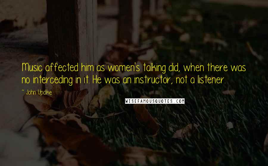 John Updike Quotes: Music affected him as women's talking did, when there was no interceding in it. He was an instructor, not a listener.