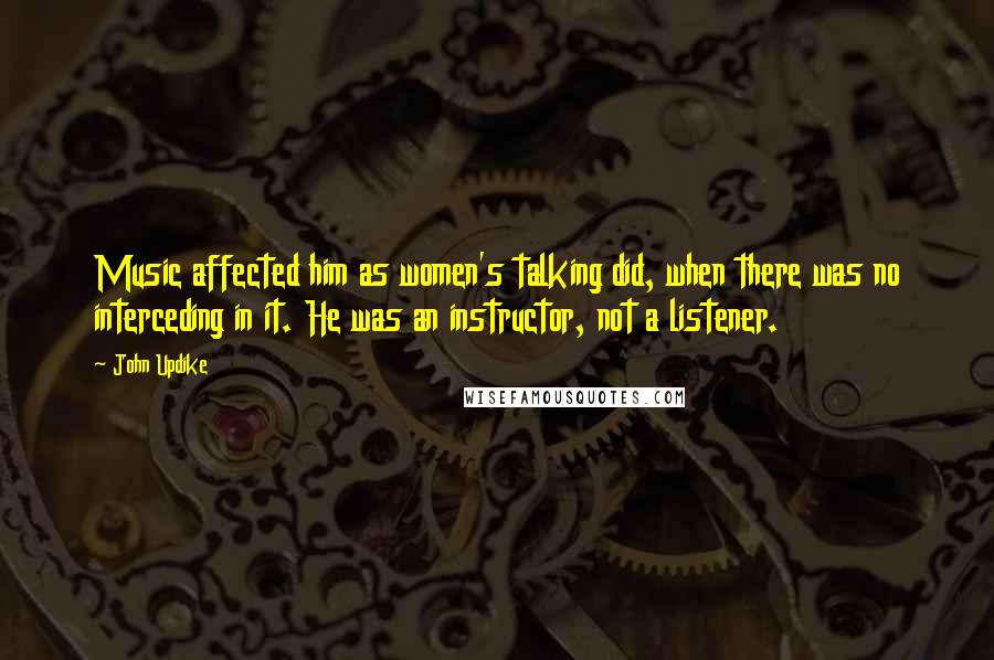John Updike Quotes: Music affected him as women's talking did, when there was no interceding in it. He was an instructor, not a listener.