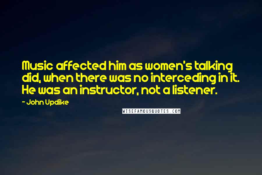John Updike Quotes: Music affected him as women's talking did, when there was no interceding in it. He was an instructor, not a listener.