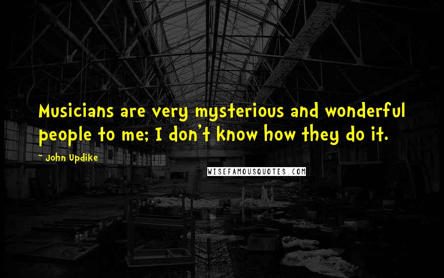 John Updike Quotes: Musicians are very mysterious and wonderful people to me; I don't know how they do it.