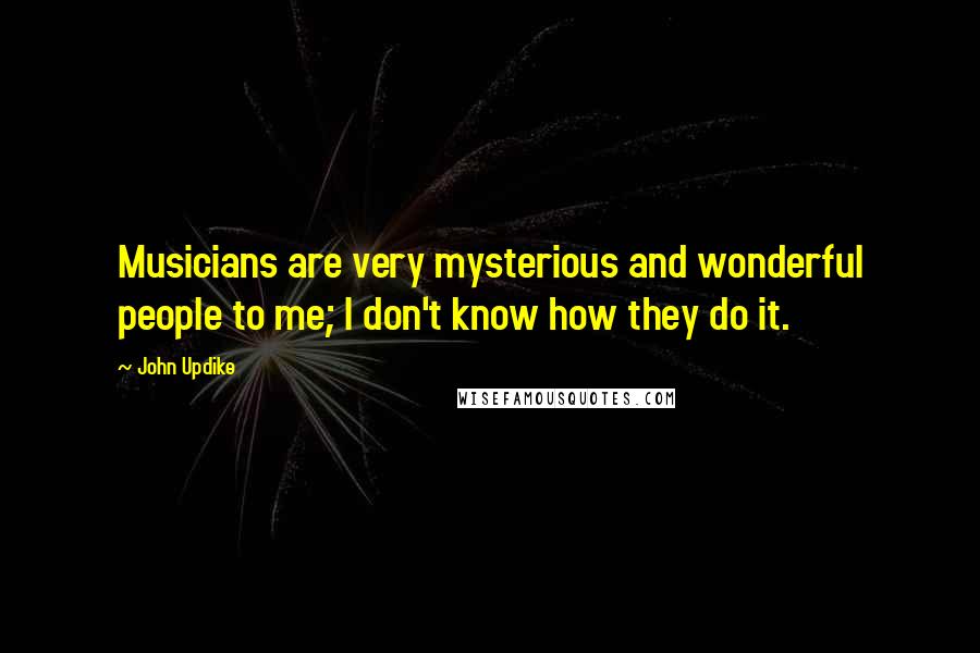 John Updike Quotes: Musicians are very mysterious and wonderful people to me; I don't know how they do it.