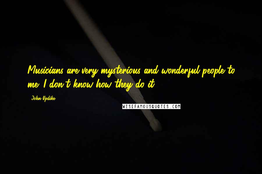 John Updike Quotes: Musicians are very mysterious and wonderful people to me; I don't know how they do it.