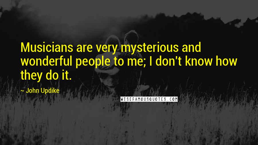 John Updike Quotes: Musicians are very mysterious and wonderful people to me; I don't know how they do it.
