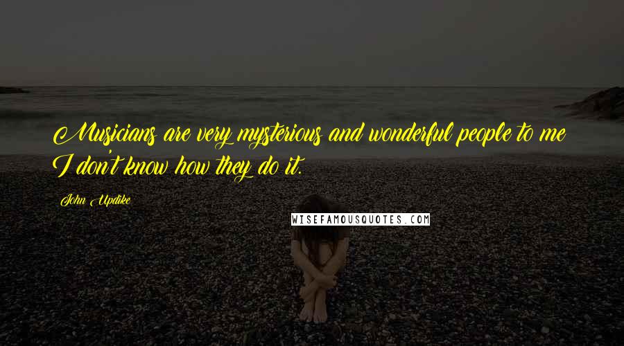 John Updike Quotes: Musicians are very mysterious and wonderful people to me; I don't know how they do it.