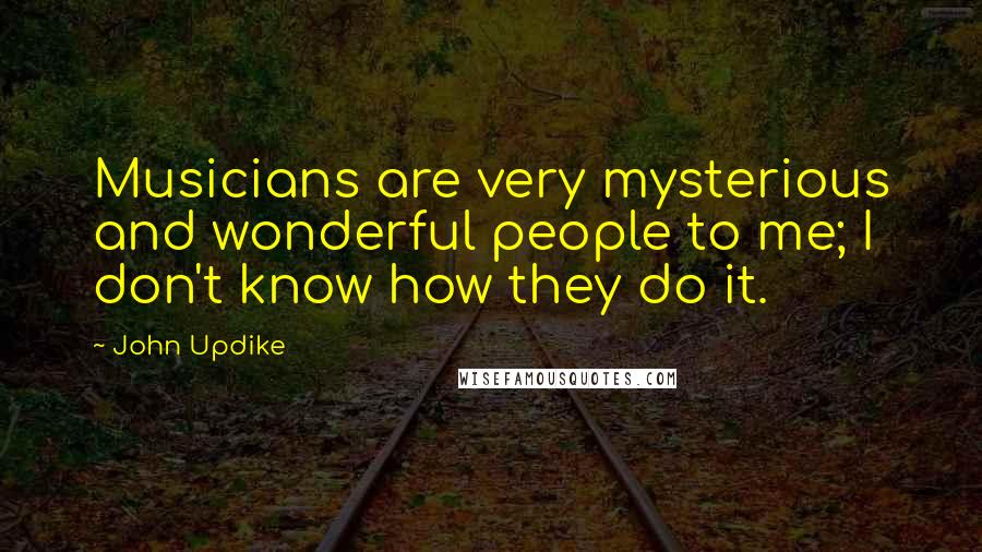 John Updike Quotes: Musicians are very mysterious and wonderful people to me; I don't know how they do it.