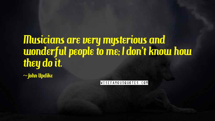 John Updike Quotes: Musicians are very mysterious and wonderful people to me; I don't know how they do it.