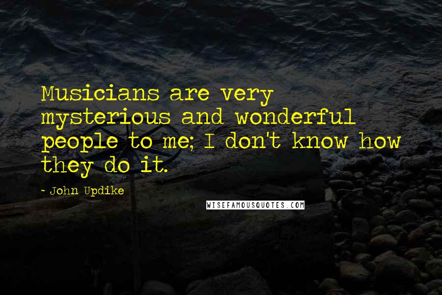 John Updike Quotes: Musicians are very mysterious and wonderful people to me; I don't know how they do it.