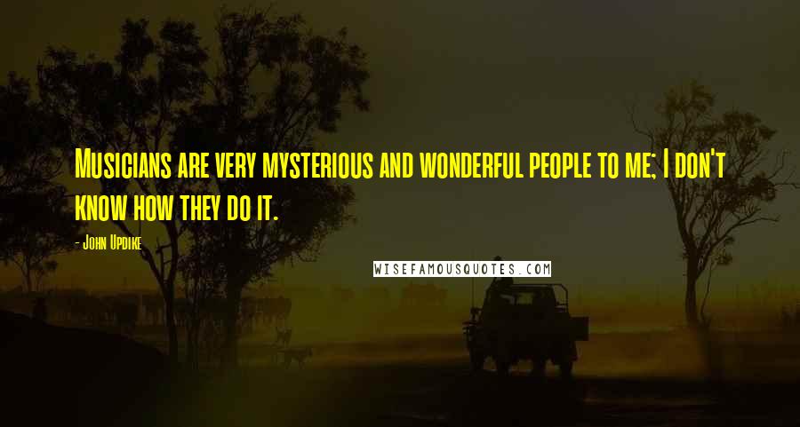 John Updike Quotes: Musicians are very mysterious and wonderful people to me; I don't know how they do it.