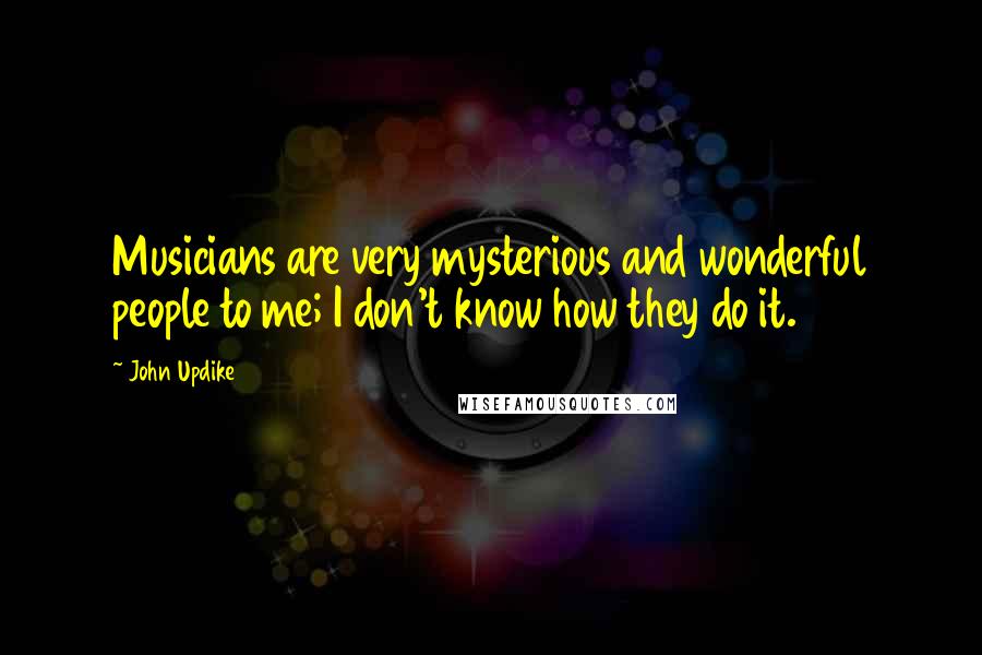 John Updike Quotes: Musicians are very mysterious and wonderful people to me; I don't know how they do it.