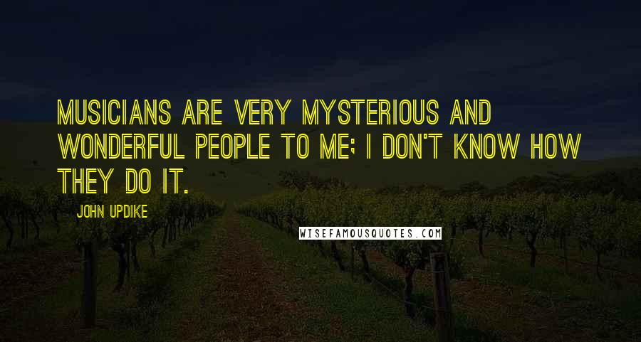 John Updike Quotes: Musicians are very mysterious and wonderful people to me; I don't know how they do it.