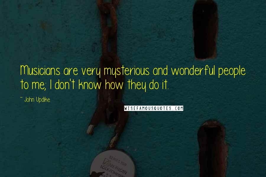 John Updike Quotes: Musicians are very mysterious and wonderful people to me; I don't know how they do it.