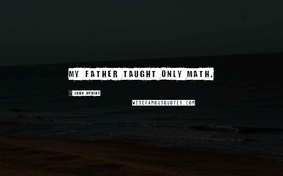 John Updike Quotes: My father taught only math.