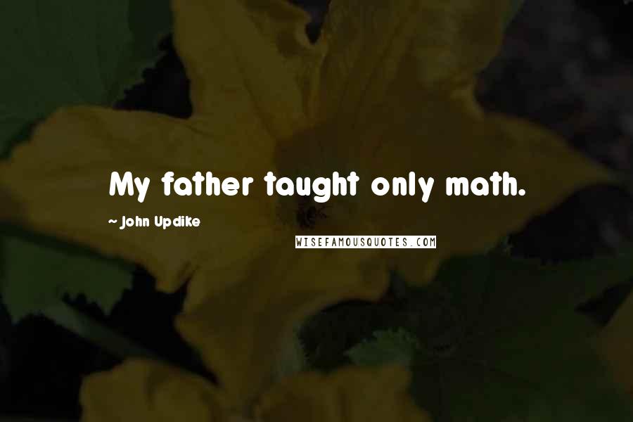 John Updike Quotes: My father taught only math.