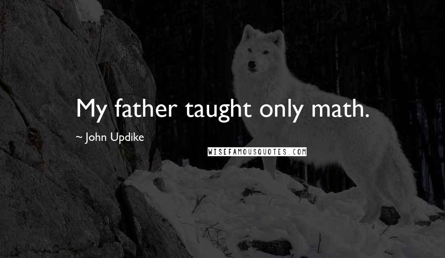 John Updike Quotes: My father taught only math.
