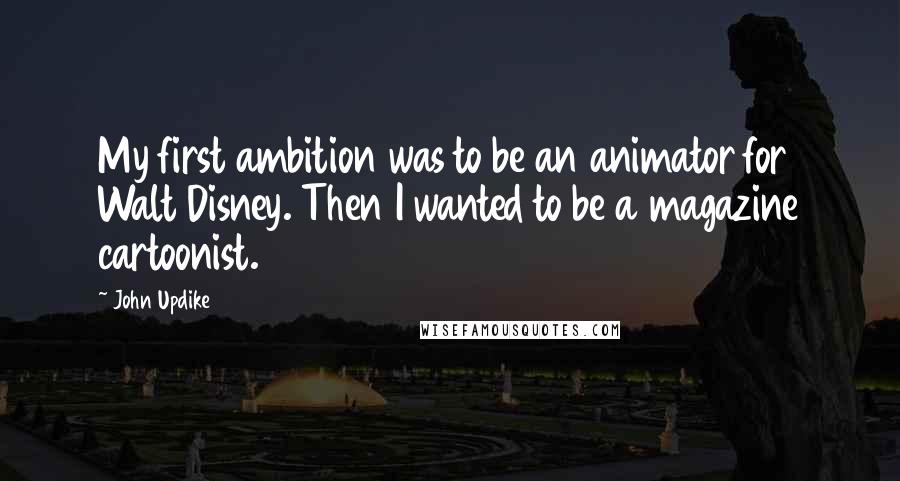 John Updike Quotes: My first ambition was to be an animator for Walt Disney. Then I wanted to be a magazine cartoonist.