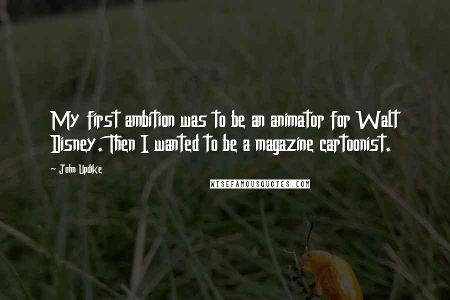 John Updike Quotes: My first ambition was to be an animator for Walt Disney. Then I wanted to be a magazine cartoonist.