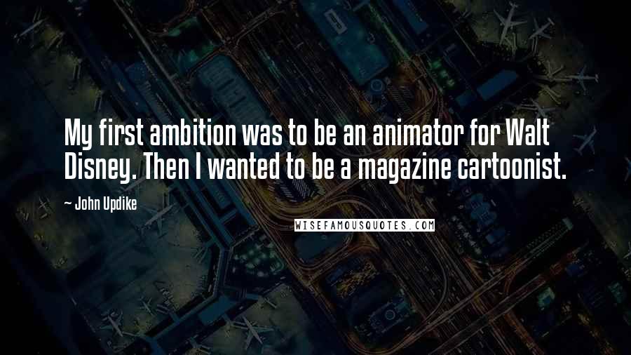 John Updike Quotes: My first ambition was to be an animator for Walt Disney. Then I wanted to be a magazine cartoonist.