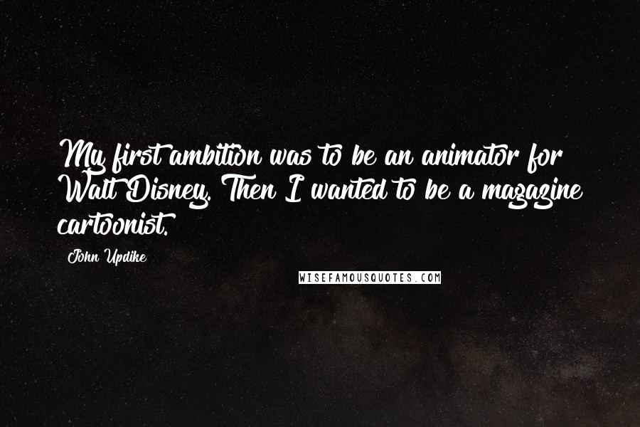 John Updike Quotes: My first ambition was to be an animator for Walt Disney. Then I wanted to be a magazine cartoonist.